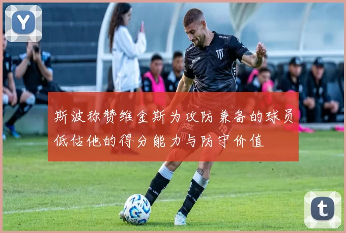 斯波称赞维金斯为攻防兼备的球员低估他的得分能力与防守价值
