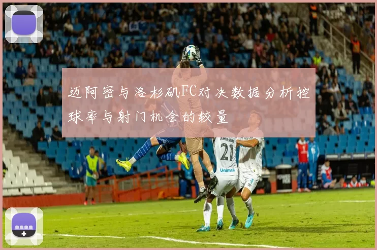 迈阿密与洛杉矶FC对决数据分析控球率与射门机会的较量