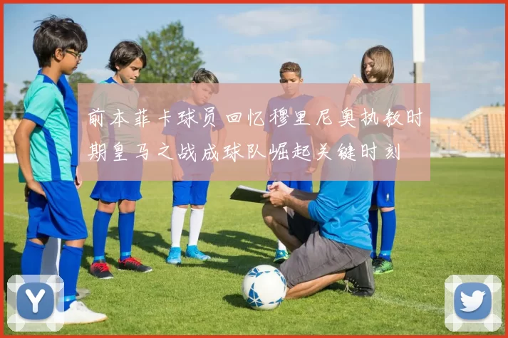 前本菲卡球员回忆穆里尼奥执教时期皇马之战成球队崛起关键时刻