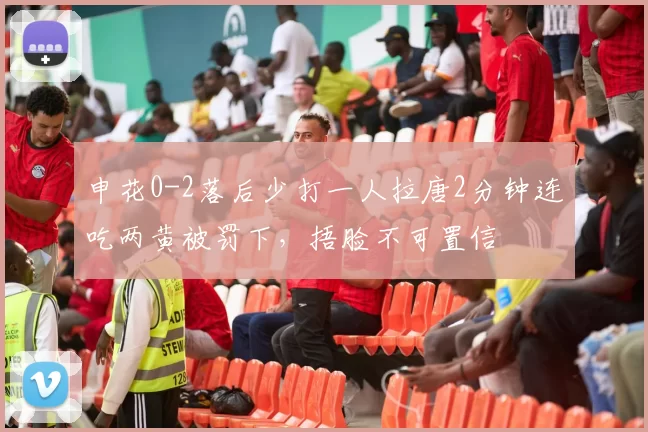 申花0-2落后少打一人拉唐2分钟连吃两黄被罚下，捂脸不可置信