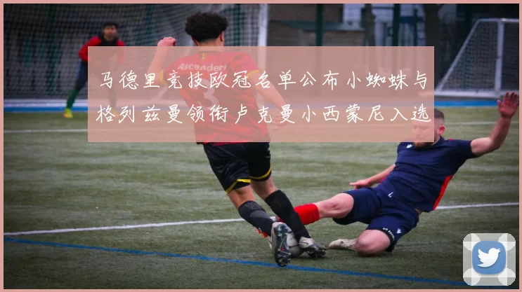 马德里竞技欧冠名单公布小蜘蛛与格列兹曼领衔卢克曼小西蒙尼入选