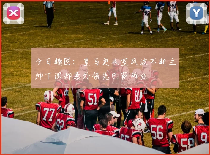 今日趣图：皇马更衣室风波不断主帅下课却意外领先巴萨两分