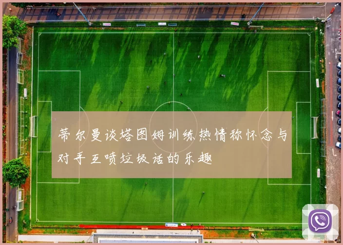 蒂尔曼谈塔图姆训练热情称怀念与对手互喷垃圾话的乐趣
