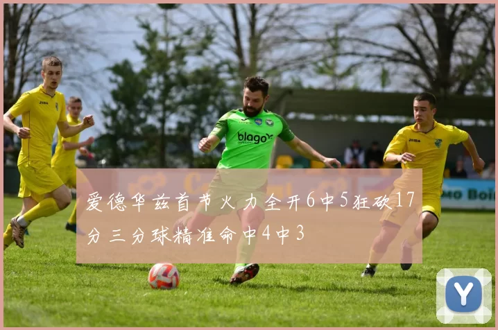 爱德华兹首节火力全开6中5狂砍17分三分球精准命中4中3