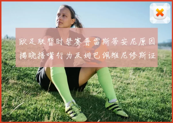 欧足联暂时禁赛普雷斯蒂安尼原因揭晓捂嘴行为及姆巴佩维尼修斯证词分析
