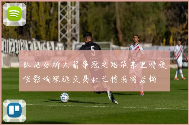 队记分析火箭争冠之路范弗里特受伤影响深远交易杜兰特或将后悔
