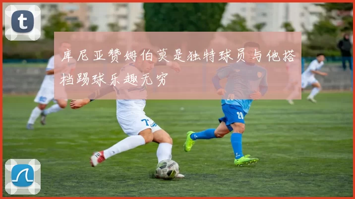 库尼亚赞姆伯莫是独特球员与他搭档踢球乐趣无穷