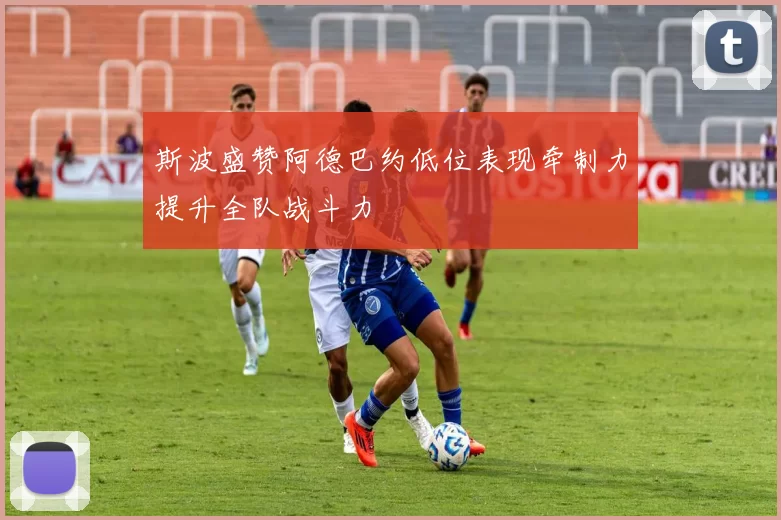 斯波盛赞阿德巴约低位表现牵制力提升全队战斗力