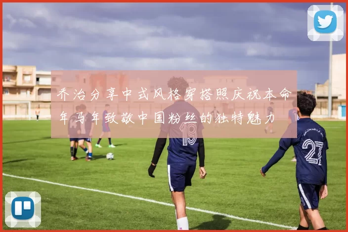 乔治分享中式风格穿搭照庆祝本命年马年致敬中国粉丝的独特魅力