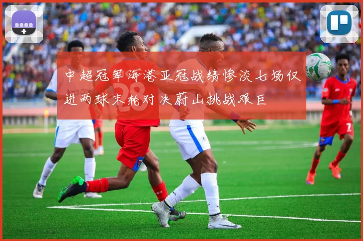 中超冠军海港亚冠战绩惨淡七场仅进两球末轮对决蔚山挑战艰巨