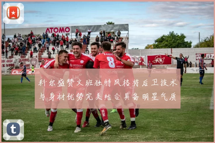 科尔盛赞文班独特风格将后卫技术与身材优势完美结合具备明星气质与球队形象