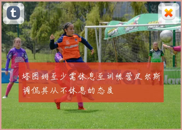 塔图姆至少需休息至训练营皮尔斯调侃其从不休息的态度