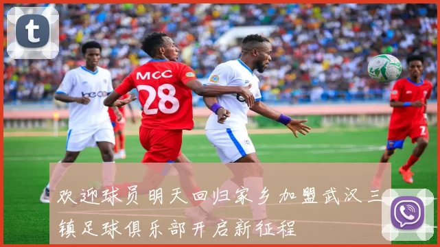 欢迎球员明天回归家乡加盟武汉三镇足球俱乐部开启新征程