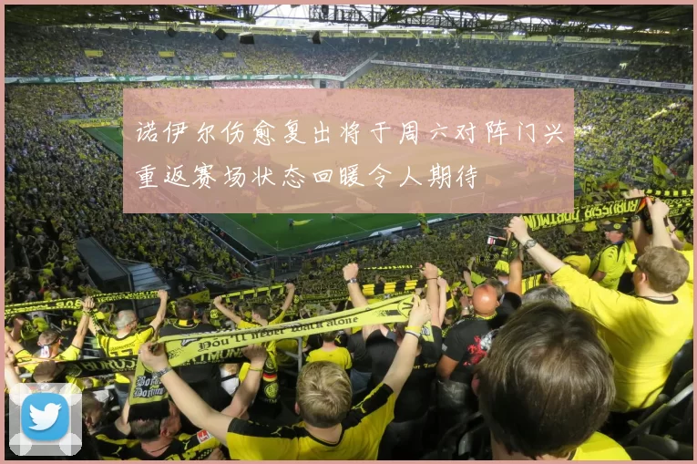 诺伊尔伤愈复出将于周六对阵门兴重返赛场状态回暖令人期待