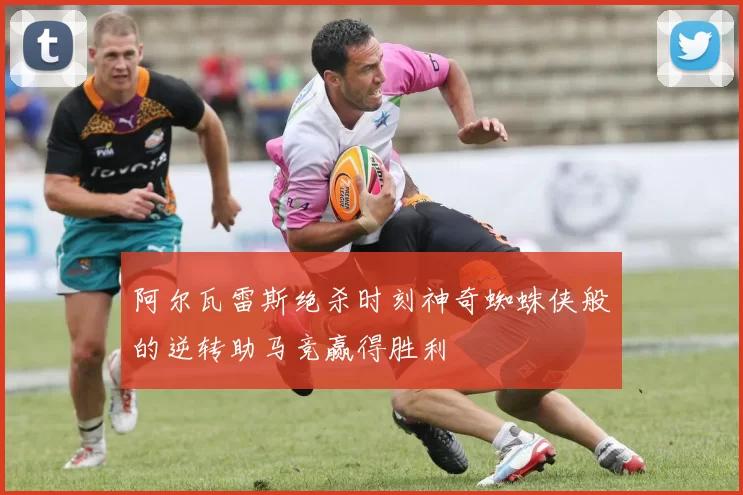阿尔瓦雷斯绝杀时刻神奇蜘蛛侠般的逆转助马竞赢得胜利