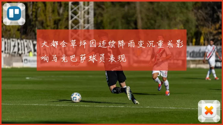 大都会草坪因连续降雨变沉重或影响马竞巴萨球员表现