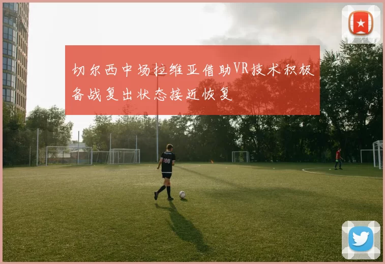 切尔西中场拉维亚借助VR技术积极备战复出状态接近恢复
