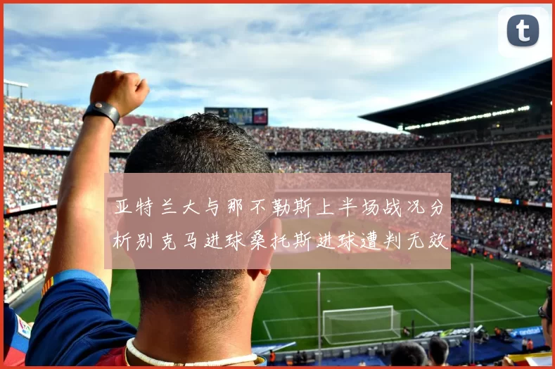 亚特兰大与那不勒斯上半场战况分析别克马进球桑托斯进球遭判无效
