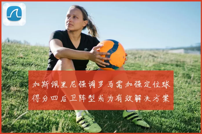 加斯佩里尼强调罗马需加强定位球得分四后卫阵型或为有效解决方案