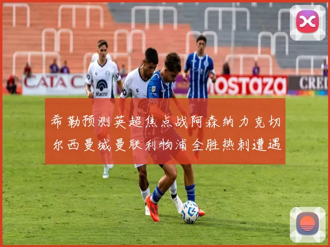 希勒预测英超焦点战阿森纳力克切尔西曼城曼联利物浦全胜热刺遭遇失利