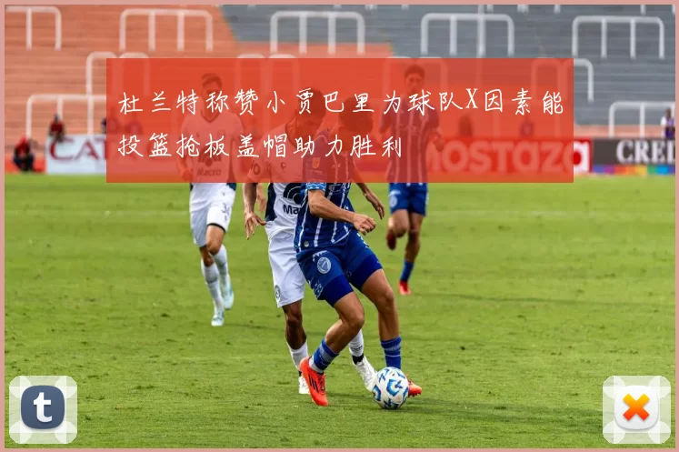杜兰特称赞小贾巴里为球队X因素能投篮抢板盖帽助力胜利