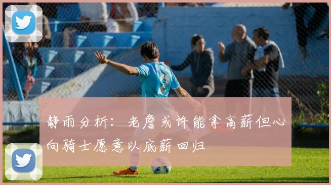 静雨分析：老詹或许能拿高薪但心向骑士愿意以底薪回归