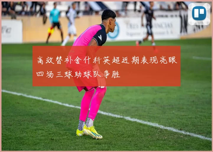 高效替补舍什科英超近期表现亮眼四场三球助球队争胜