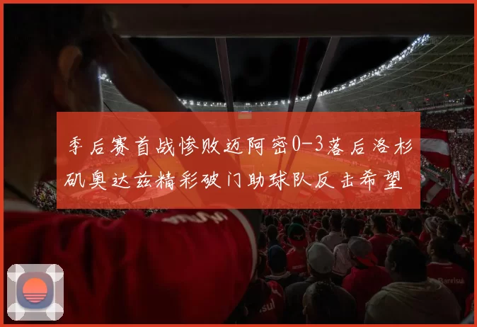 季后赛首战惨败迈阿密0-3落后洛杉矶奥达兹精彩破门助球队反击希望