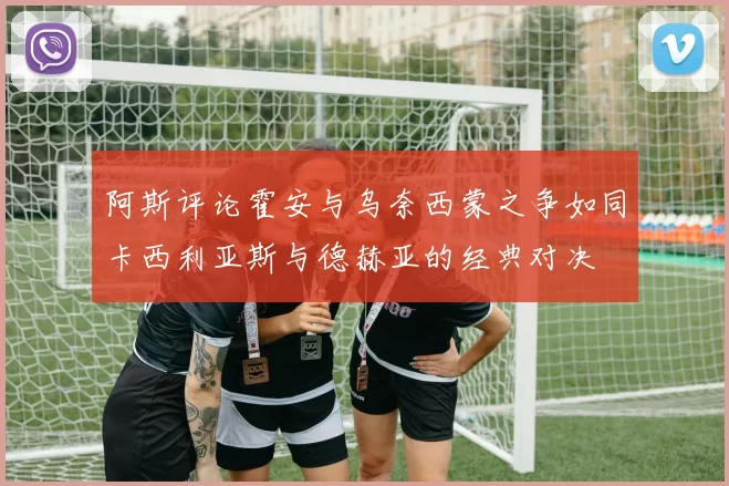 阿斯评论霍安与乌奈西蒙之争如同卡西利亚斯与德赫亚的经典对决