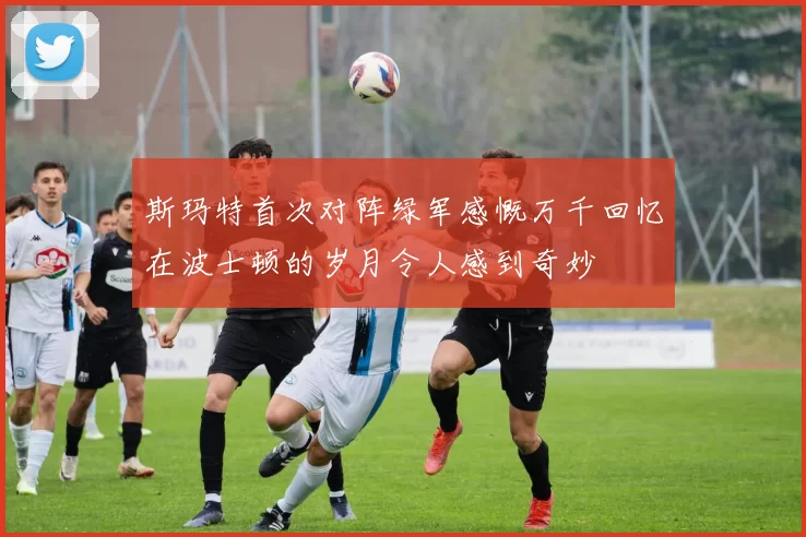 斯玛特首次对阵绿军感慨万千回忆在波士顿的岁月令人感到奇妙